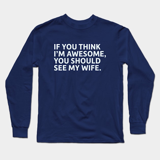 If You Think I'm Awesome, You Should See My Wife Long Sleeve T-Shirt by SillyQuotes